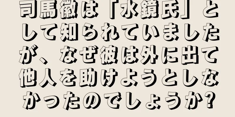 司馬徽は「水鏡氏」として知られていましたが、なぜ彼は外に出て他人を助けようとしなかったのでしょうか?