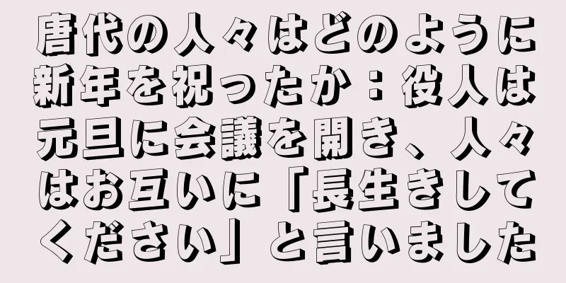 唐代の人々はどのように新年を祝ったか：役人は元旦に会議を開き、人々はお互いに「長生きしてください」と言いました