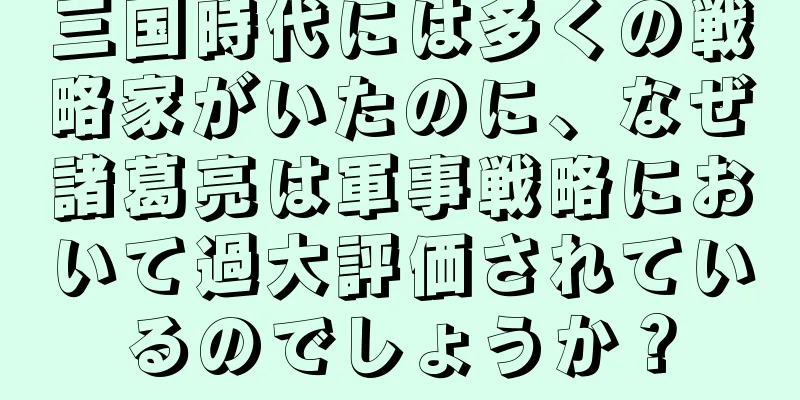 三国時代には多くの戦略家がいたのに、なぜ諸葛亮は軍事戦略において過大評価されているのでしょうか？