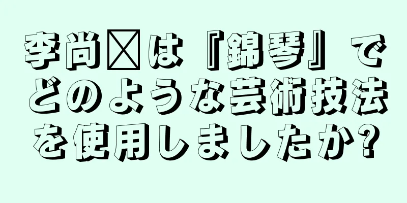 李尚鑫は『錦琴』でどのような芸術技法を使用しましたか?