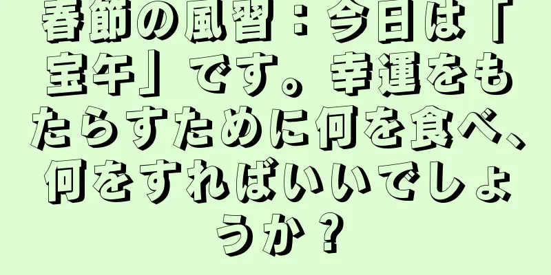 春節の風習：今日は「宝午」です。幸運をもたらすために何を食べ、何をすればいいでしょうか？
