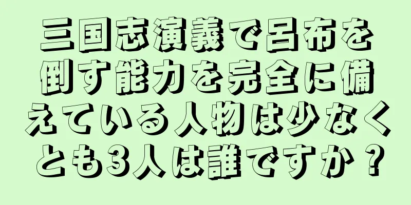 三国志演義で呂布を倒す能力を完全に備えている人物は少なくとも3人は誰ですか？