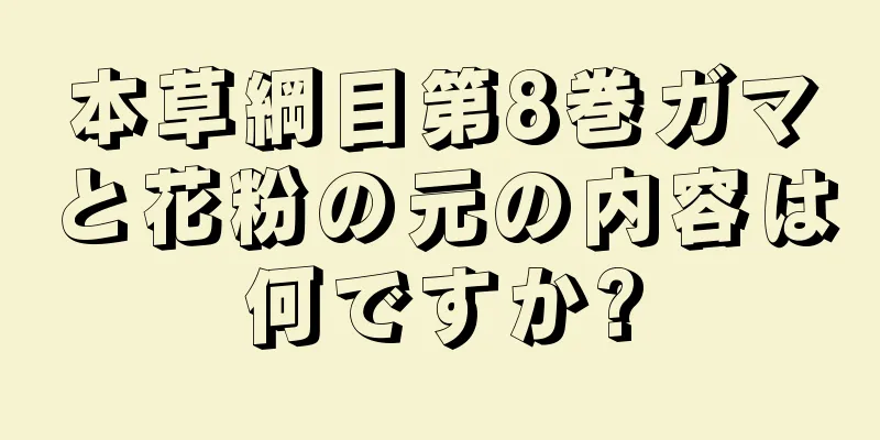 本草綱目第8巻ガマと花粉の元の内容は何ですか?