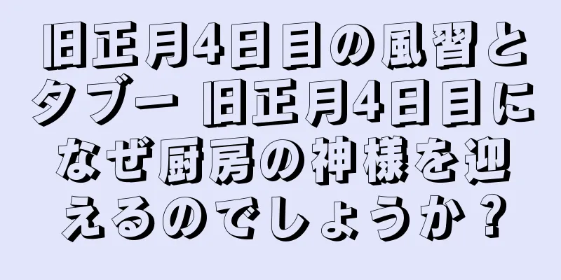 旧正月4日目の風習とタブー 旧正月4日目になぜ厨房の神様を迎えるのでしょうか？