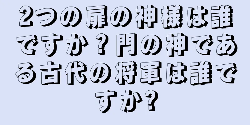 2つの扉の神様は誰ですか？門の神である古代の将軍は誰ですか?