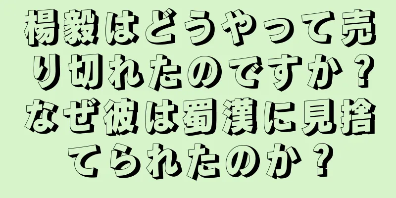 楊毅はどうやって売り切れたのですか？なぜ彼は蜀漢に見捨てられたのか？