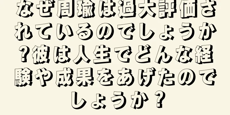 なぜ周瑜は過大評価されているのでしょうか?彼は人生でどんな経験や成果をあげたのでしょうか？
