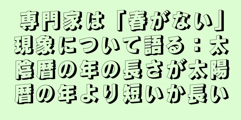 専門家は「春がない」現象について語る：太陰暦の年の長さが太陽暦の年より短いか長い