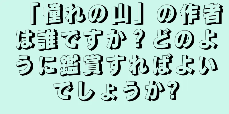 「憧れの山」の作者は誰ですか？どのように鑑賞すればよいでしょうか?
