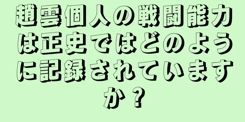 趙雲個人の戦闘能力は正史ではどのように記録されていますか？
