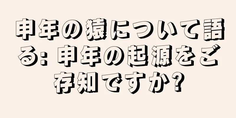 申年の猿について語る: 申年の起源をご存知ですか?