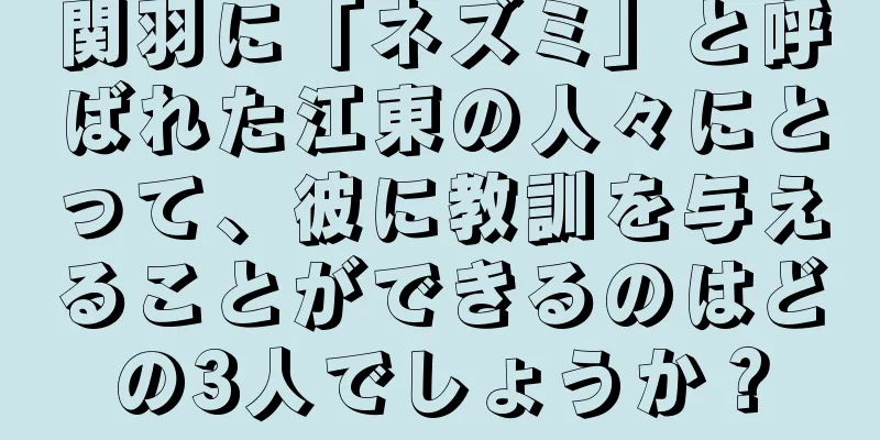 関羽に「ネズミ」と呼ばれた江東の人々にとって、彼に教訓を与えることができるのはどの3人でしょうか？