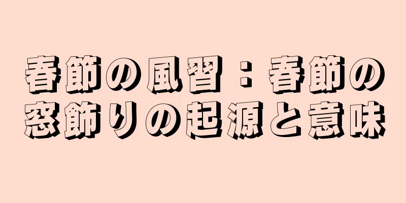 春節の風習：春節の窓飾りの起源と意味