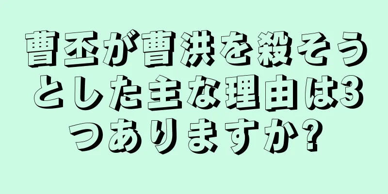 曹丕が曹洪を殺そうとした主な理由は3つありますか?