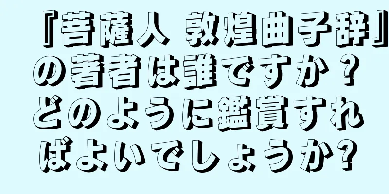 『菩薩人 敦煌曲子辞』の著者は誰ですか？どのように鑑賞すればよいでしょうか?