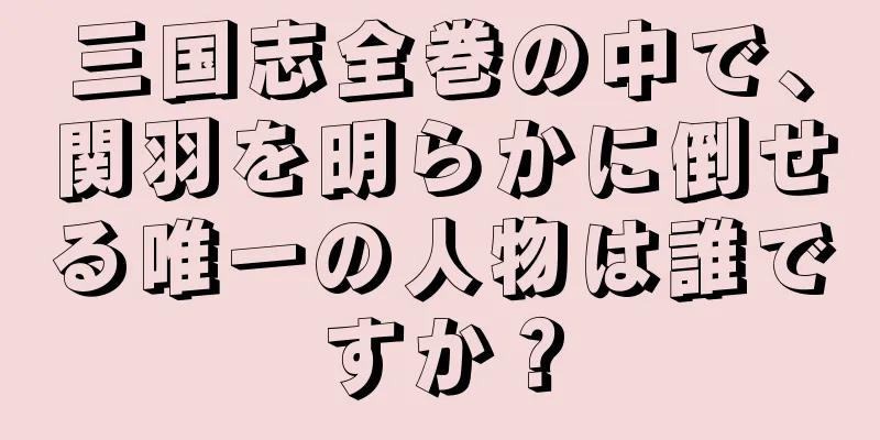 三国志全巻の中で、関羽を明らかに倒せる唯一の人物は誰ですか？