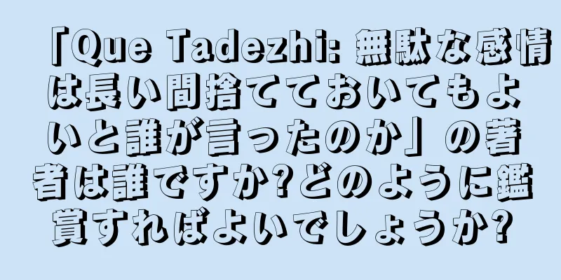 「Que Tadezhi: 無駄な感情は長い間捨てておいてもよいと誰が言ったのか」の著者は誰ですか?どのように鑑賞すればよいでしょうか?