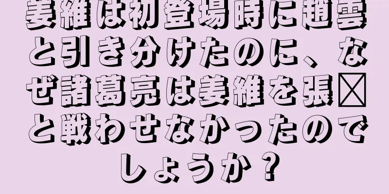 姜維は初登場時に趙雲と引き分けたのに、なぜ諸葛亮は姜維を張郃と戦わせなかったのでしょうか？