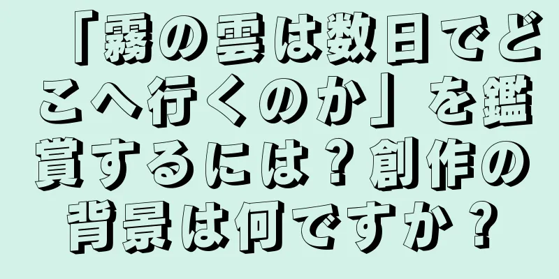 「霧の雲は数日でどこへ行くのか」を鑑賞するには？創作の背景は何ですか？