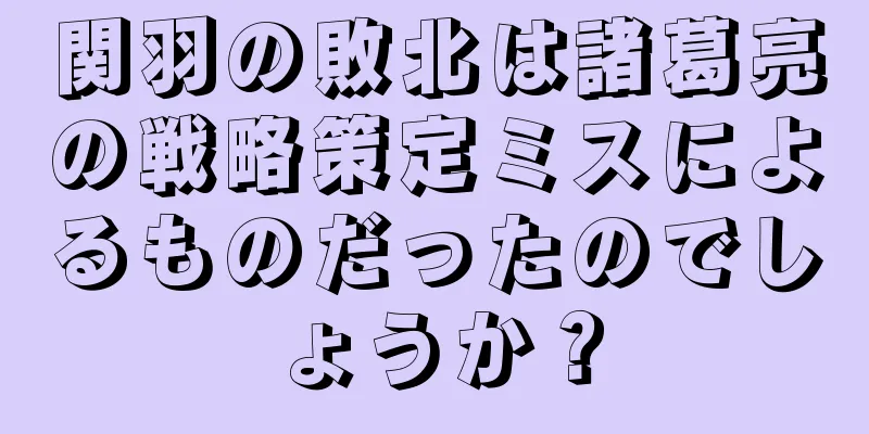 関羽の敗北は諸葛亮の戦略策定ミスによるものだったのでしょうか？