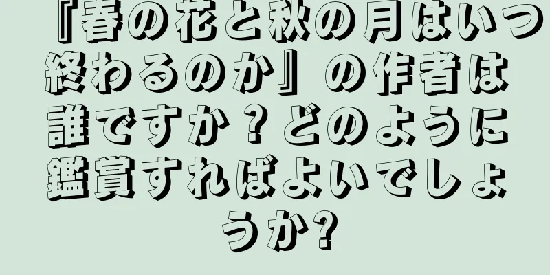 『春の花と秋の月はいつ終わるのか』の作者は誰ですか？どのように鑑賞すればよいでしょうか?