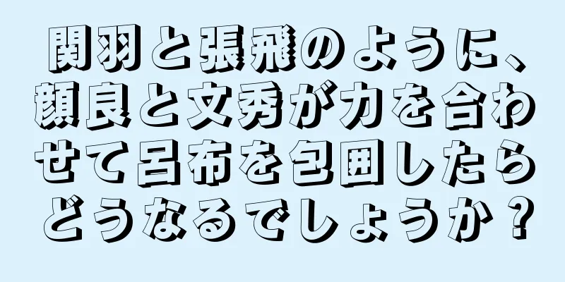 関羽と張飛のように、顔良と文秀が力を合わせて呂布を包囲したらどうなるでしょうか？