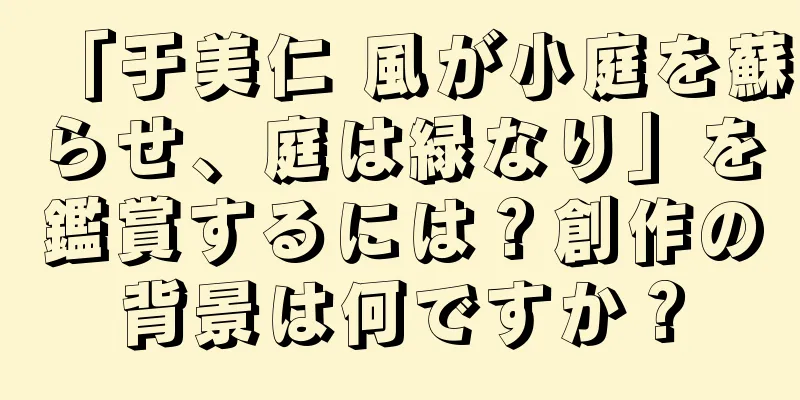 「于美仁 風が小庭を蘇らせ、庭は緑なり」を鑑賞するには？創作の背景は何ですか？