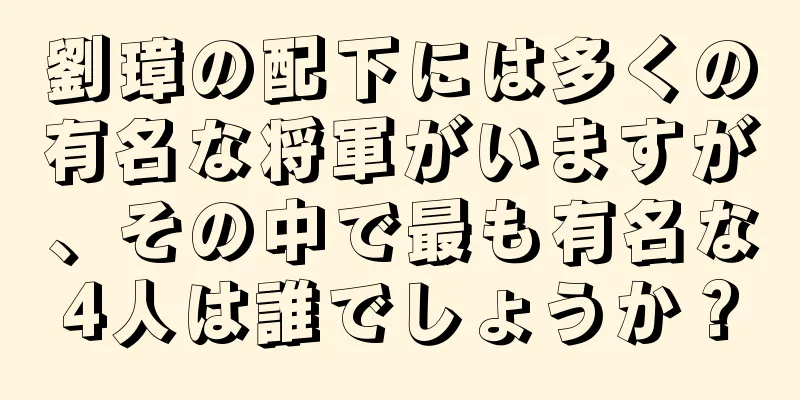 劉璋の配下には多くの有名な将軍がいますが、その中で最も有名な4人は誰でしょうか？