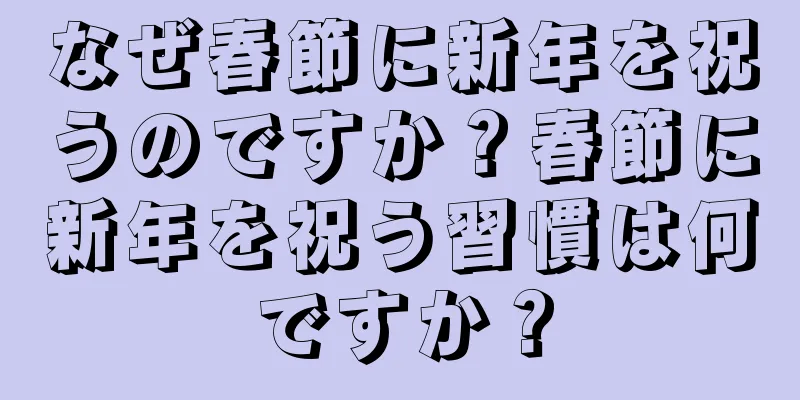 なぜ春節に新年を祝うのですか？春節に新年を祝う習慣は何ですか？