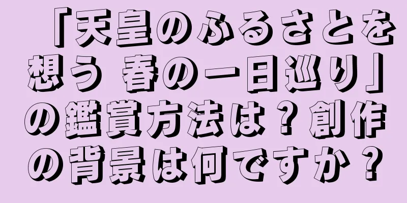 「天皇のふるさとを想う 春の一日巡り」の鑑賞方法は？創作の背景は何ですか？