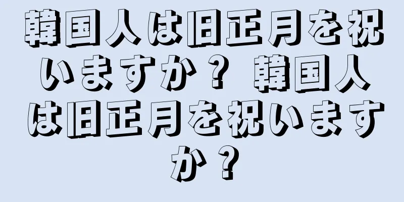 韓国人は旧正月を祝いますか？ 韓国人は旧正月を祝いますか？