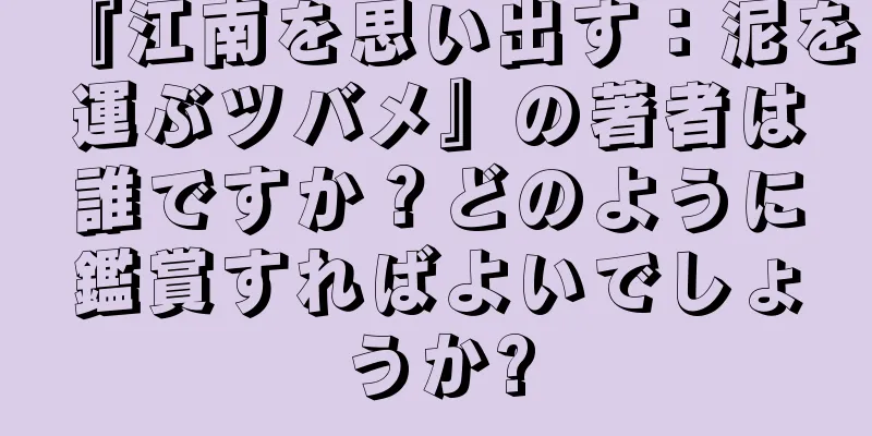 『江南を思い出す：泥を運ぶツバメ』の著者は誰ですか？どのように鑑賞すればよいでしょうか?