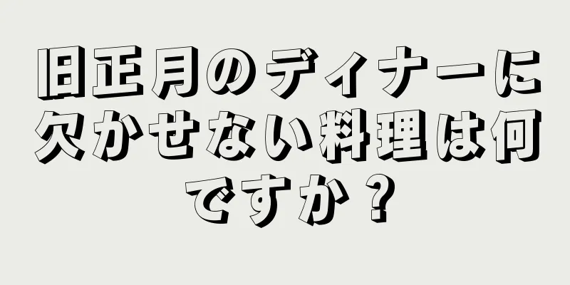 旧正月のディナーに欠かせない料理は何ですか？