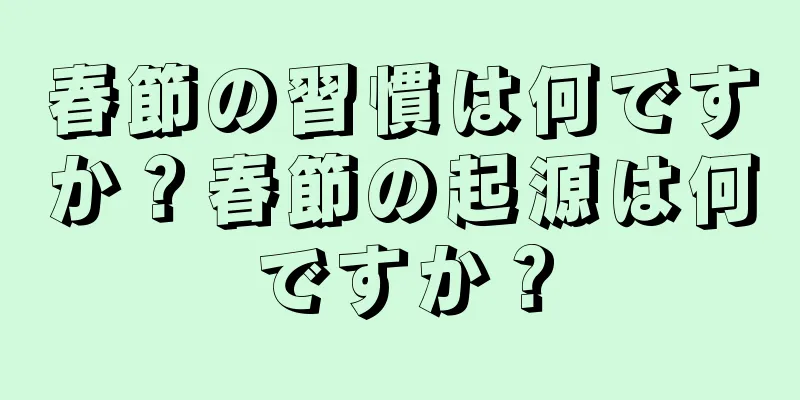春節の習慣は何ですか？春節の起源は何ですか？