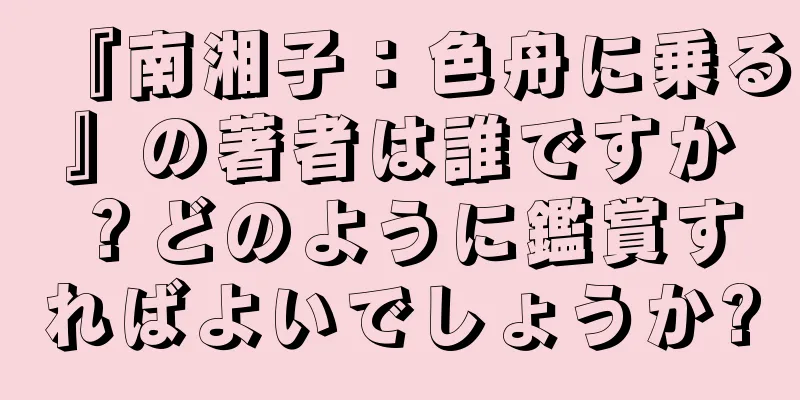 『南湘子：色舟に乗る』の著者は誰ですか？どのように鑑賞すればよいでしょうか?