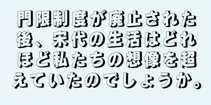 門限制度が廃止された後、宋代の生活はどれほど私たちの想像を超えていたのでしょうか。
