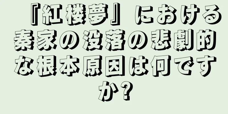 『紅楼夢』における秦家の没落の悲劇的な根本原因は何ですか?