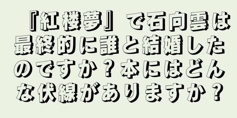 『紅楼夢』で石向雲は最終的に誰と結婚したのですか？本にはどんな伏線がありますか？