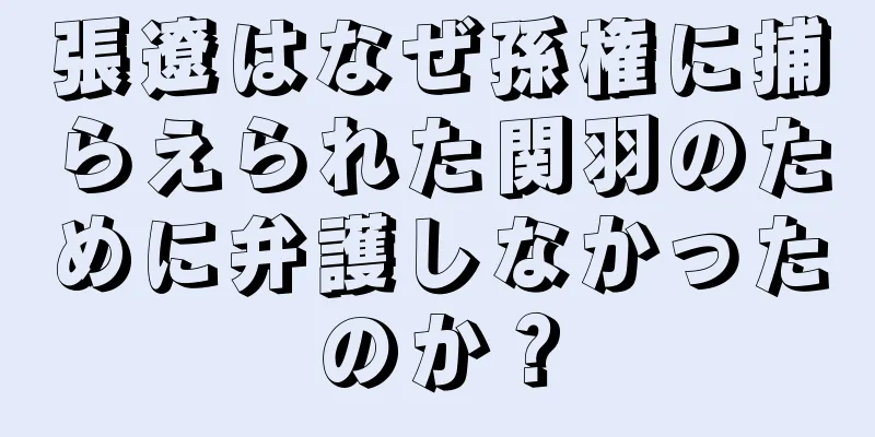張遼はなぜ孫権に捕らえられた関羽のために弁護しなかったのか？