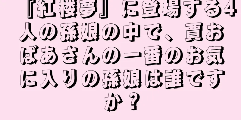 『紅楼夢』に登場する4人の孫娘の中で、賈おばあさんの一番のお気に入りの孫娘は誰ですか？