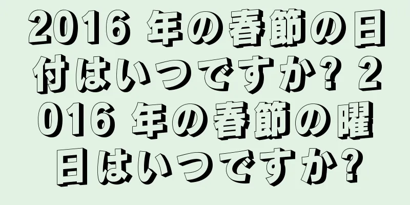 2016 年の春節の日付はいつですか? 2016 年の春節の曜日はいつですか?