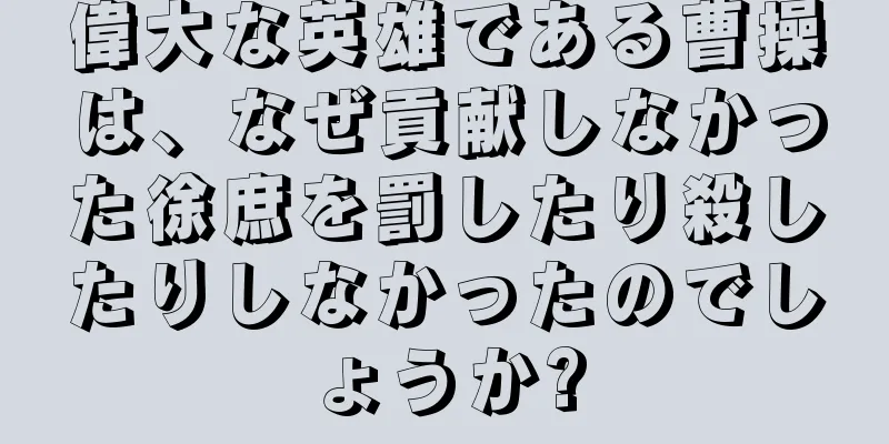 偉大な英雄である曹操は、なぜ貢献しなかった徐庶を罰したり殺したりしなかったのでしょうか?
