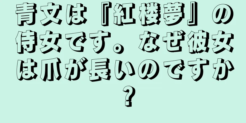 青文は『紅楼夢』の侍女です。なぜ彼女は爪が長いのですか？