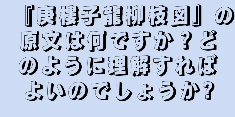 『庚樓子龍柳枝図』の原文は何ですか？どのように理解すればよいのでしょうか?
