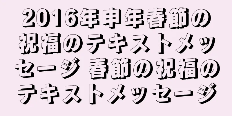 2016年申年春節の祝福のテキストメッセージ 春節の祝福のテキストメッセージ