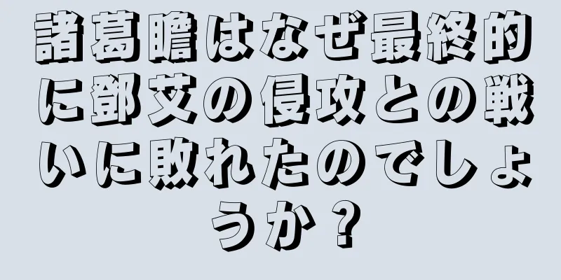 諸葛瞻はなぜ最終的に鄧艾の侵攻との戦いに敗れたのでしょうか？