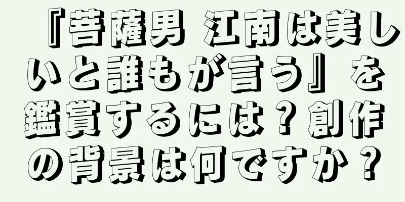 『菩薩男 江南は美しいと誰もが言う』を鑑賞するには？創作の背景は何ですか？