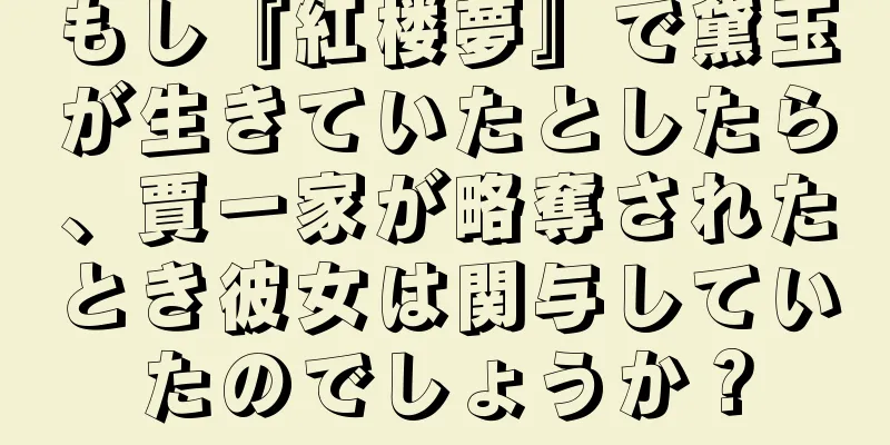 もし『紅楼夢』で黛玉が生きていたとしたら、賈一家が略奪されたとき彼女は関与していたのでしょうか？