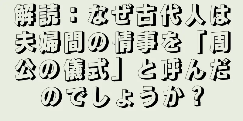 解読：なぜ古代人は夫婦間の情事を「周公の儀式」と呼んだのでしょうか？