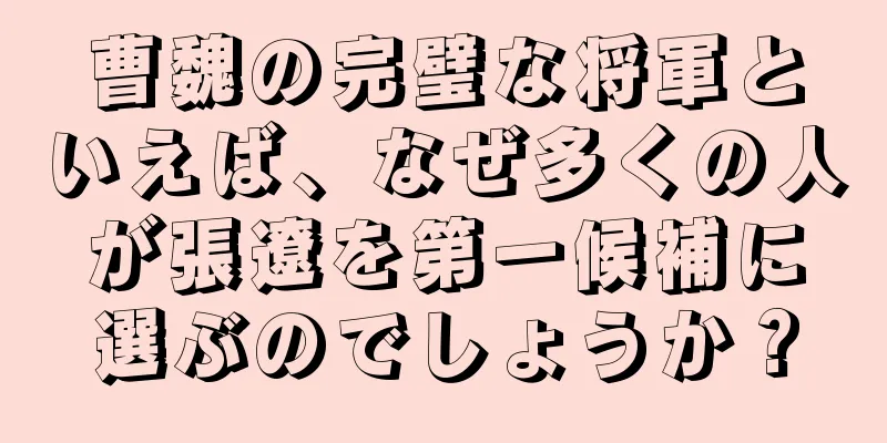 曹魏の完璧な将軍といえば、なぜ多くの人が張遼を第一候補に選ぶのでしょうか？